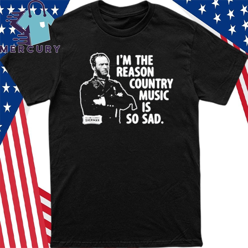 General Sherman Im The Reason Country Music Is So Sad, General Sherman T-Shirt