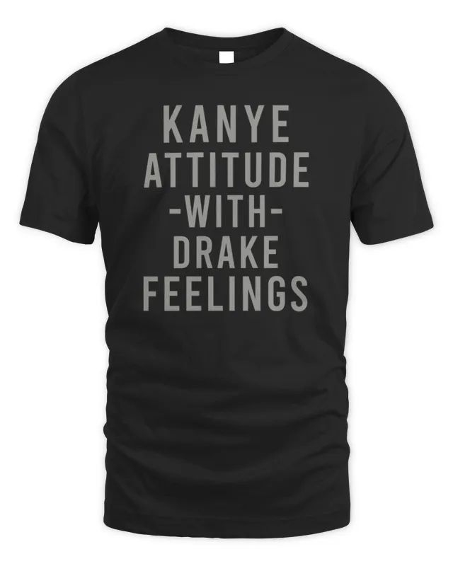 New Kanye Attitude With Drake Feelings T-Shirt