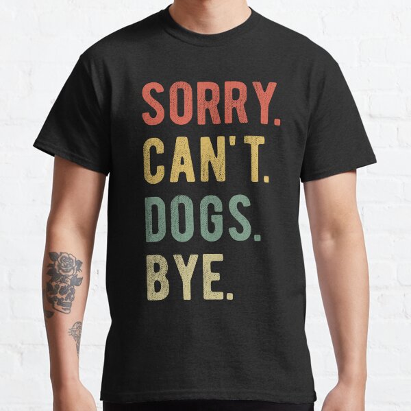 Sorry Cant Dogs Bye II Classic T-Shirt