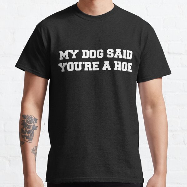 My Dog Said Youre A Hoe Classic T-Shirt