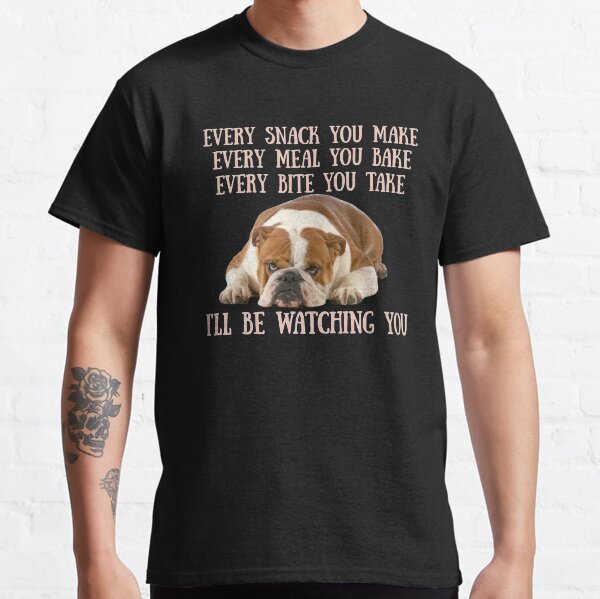 English Bulldogs!  Every snack you make, Every meal you bake, Every Bite you take, Ill be watching you Classic T-Shirt