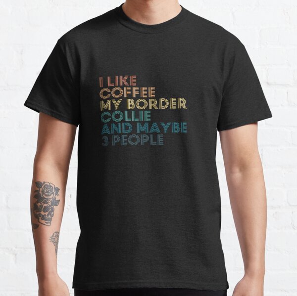 I Like Coffee My Border Collie And Maybe 3 People Classic T-Shirt