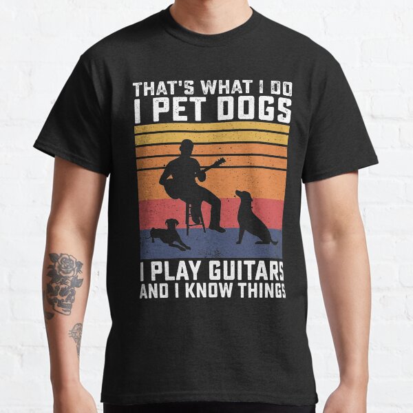 Guitarist with Dogs - Thats What I Do I Pet Dogs I Play Guitars and I Know Things Classic T-Shirt