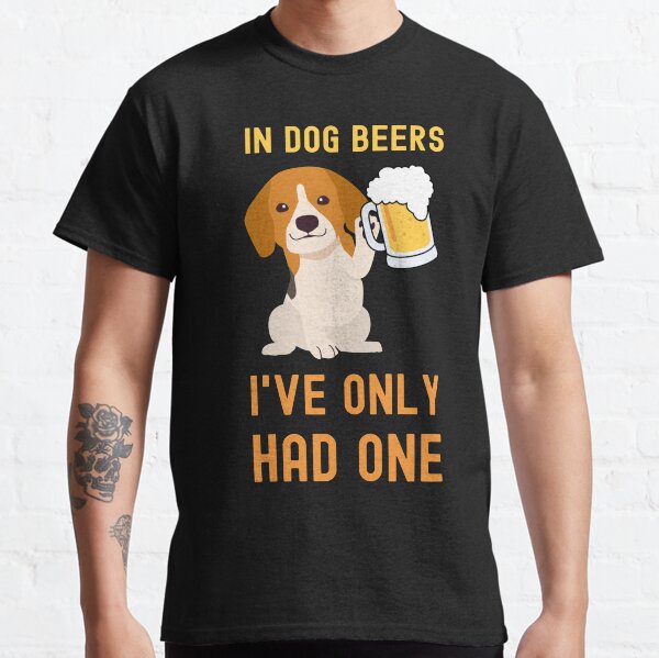 FUNNY IN DOG BEERS IVE ONLY HAD ONE Classic T-Shirt