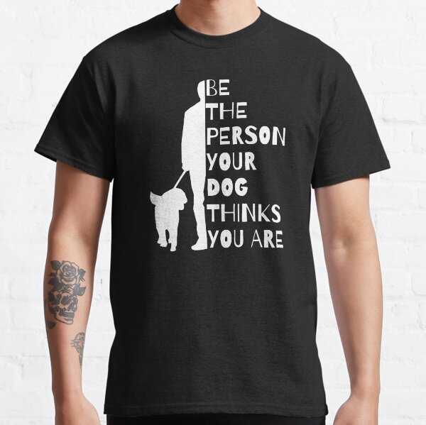 Be The Person Your Dog  Thinks You Are Classic T-Shirt