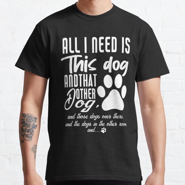 All I Need Is This Dog And That Other Dog Classic T-Shirt