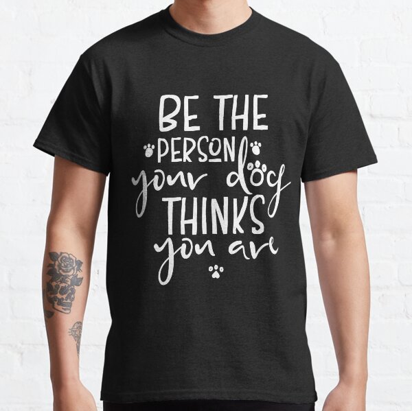 Be the person your dog thinks you are Classic T-Shirt