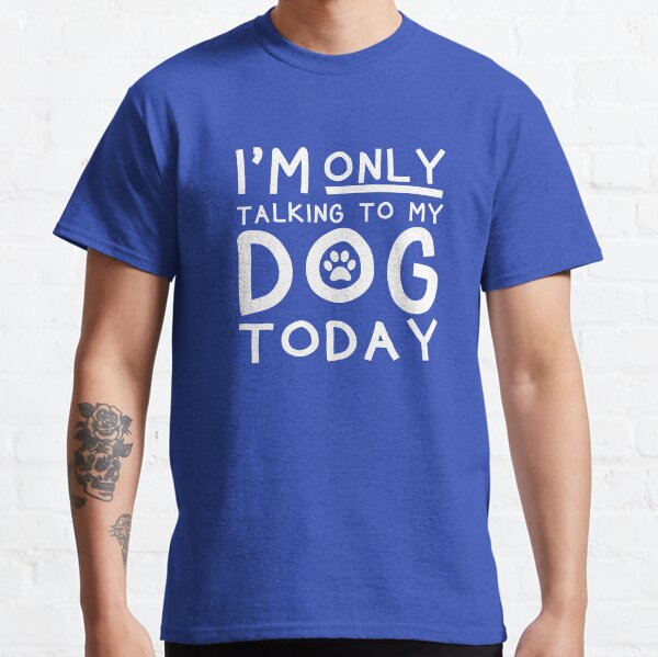 Im only talking to my dog today Classic T-Shirt