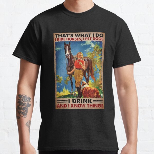 Thats What I Do I Ride Horses, I Pet Dogs I Drink And I Know things - Girl Love Horses Dog And Wine  Classic T-Shirt