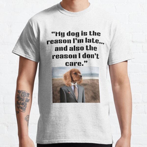 MY DOG IS THE REASON IM LATEAND ALSO THE REASON I DONT CARE Classic T-Shirt