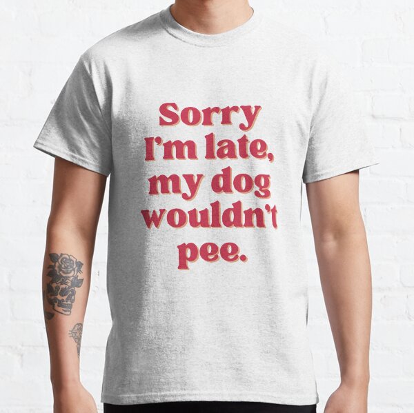Sorry Im Late My Dog Wouldnt Pee Classic T-Shirt
