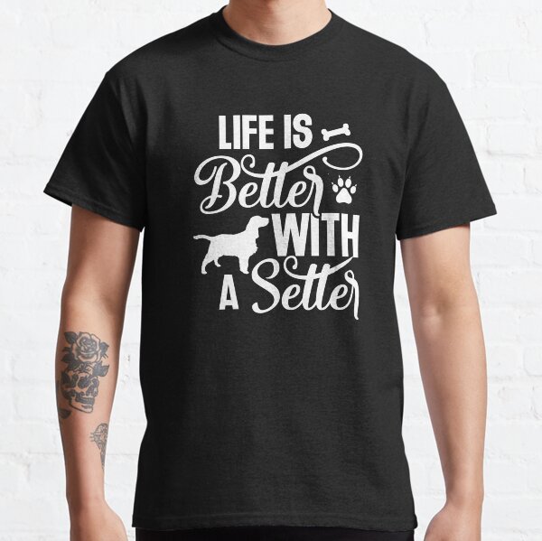 Setter dog gift   Life is better with a setter   dog lover Classic T-Shirt