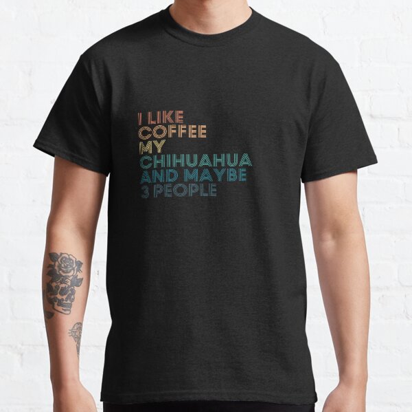 I Like Coffee My Chihuahua And Maybe 3 People Classic T-Shirt