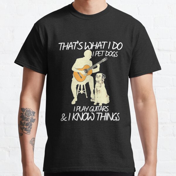 Thats what i do I pet dogs I play guitars I know things Classic T-Shirt