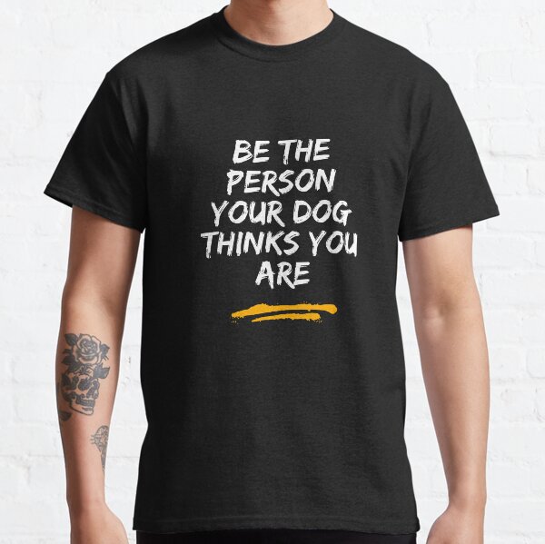 Be the person your dog thinks you are t-shirt Classic T-Shirt