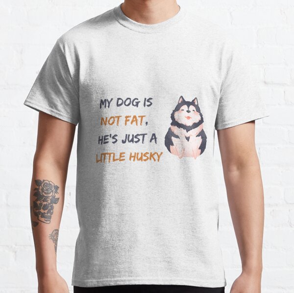 My Dog Is Not Fat, Hes Just a Little Husky T-Shirt Collection Classic T-Shirt