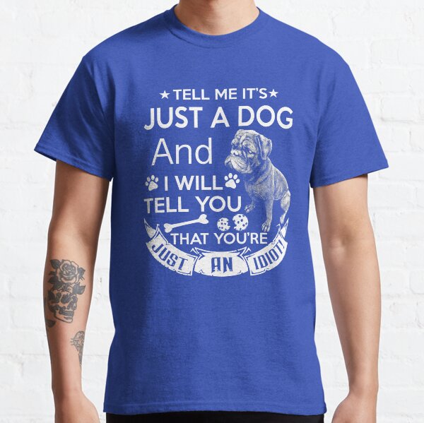 Tell Me Its Just A Dog And Ill Tell You Youre An Idiot Classic T-Shirt