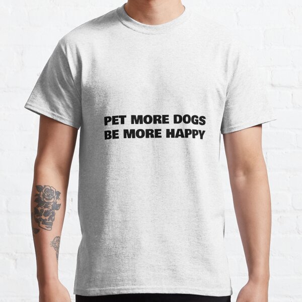 Pet More Dogs, Be More Happy Classic T-Shirt