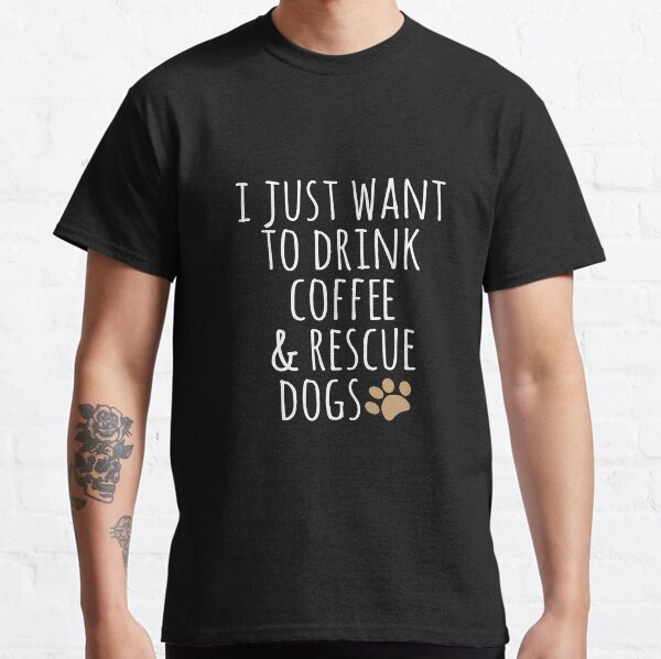 I Just Want To Drink Coffee And Rescue Dogs  Classic T-Shirt