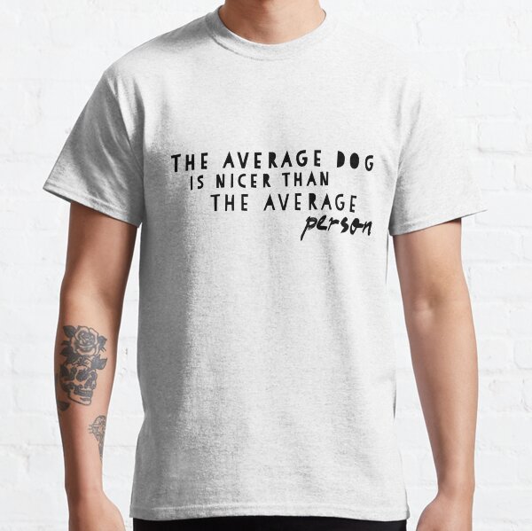 The average dog is nicer than the average person,dogs and cats,pet dogs Classic T-Shirt