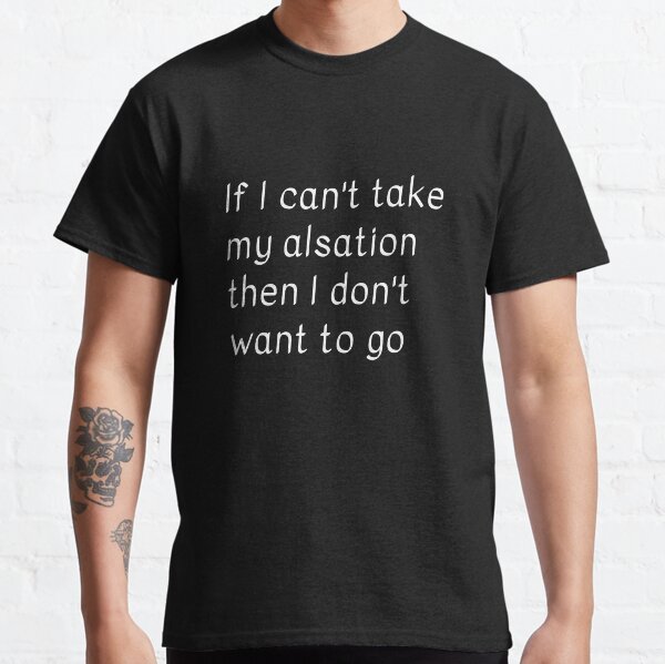 If I cant take my alsation then I dont want to go Classic T-Shirt