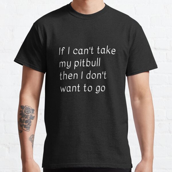 If I cant take my pitbull then I dont want to go Classic T-Shirt