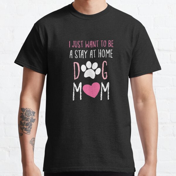 I Just Want To Be A Stay At Home Dog Mom Dog Parent Classic T-Shirt