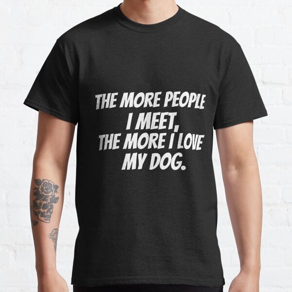 The more people I meet, the more I love my dog Classic T-Shirt