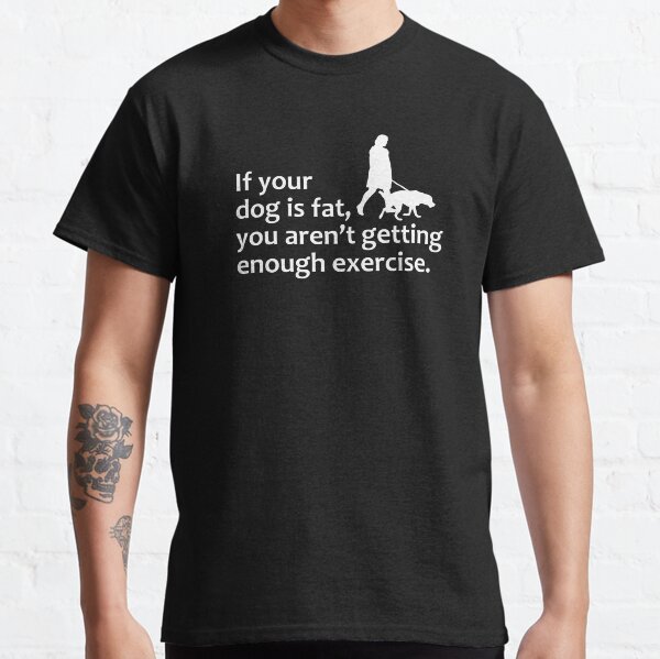 If your dog is fat, you arent getting enough exercise Classic T-Shirt