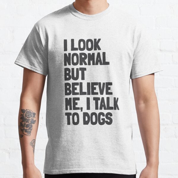 I Look Normal but Believe Me I Talk to Dogs Funny Quote Classic T-Shirt