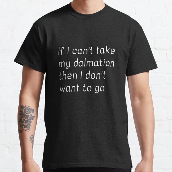 If I cant take my dalmation then I dont want to go Classic T-Shirt