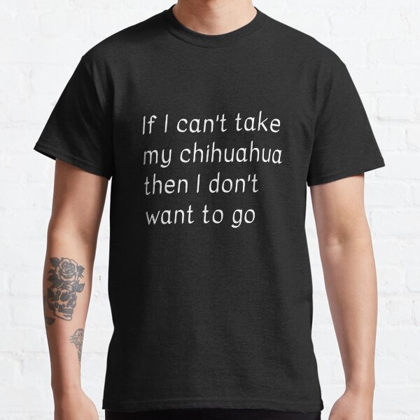 If I cant take my chihuahua then I dont want to go Classic T-Shirt