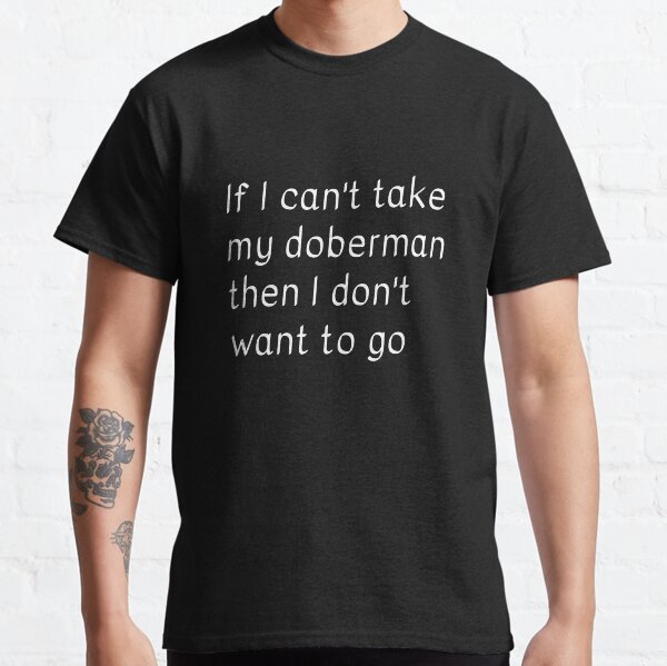 If I cant take my doberman then I dont want to go Classic T-Shirt
