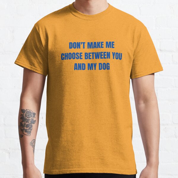 Dont make me choose between you and my dog Classic T-Shirt