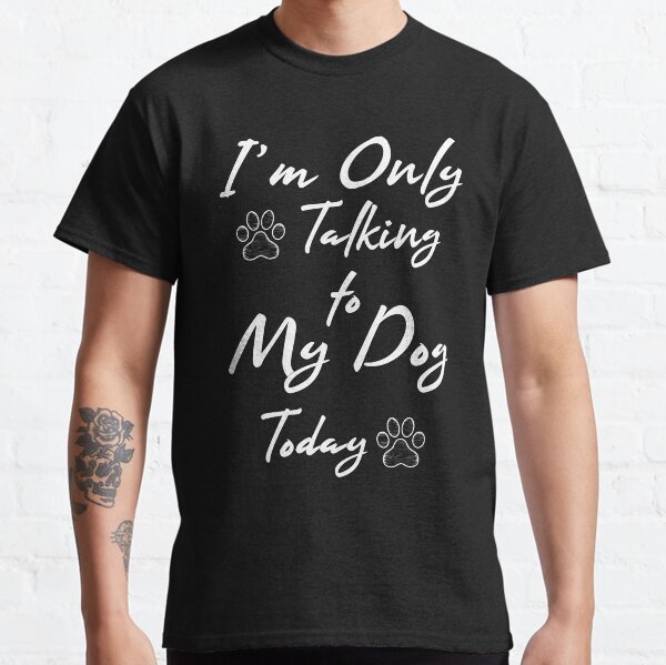 Im Only Talking to My Dog Today,funny dogs lovers, cute dogs Classic T-Shirt