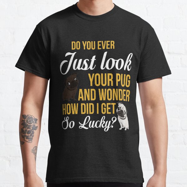 Do You Ever Fast Look Your Pug And Wonder How Did I Get So Lucky Classic T-Shirt