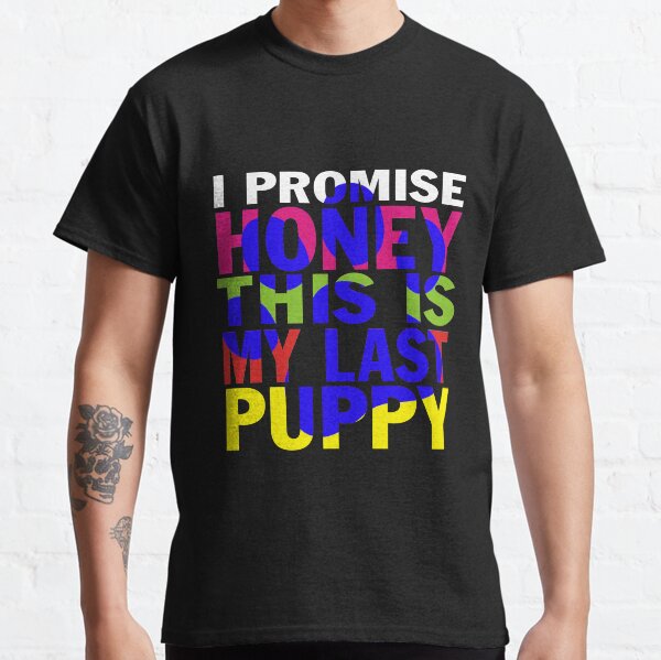 I Promise Honey This Is My Last Puppy   Classic T-Shirt