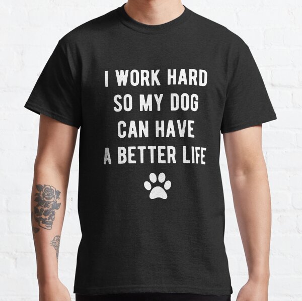 I work hard so my dog can have a better life Classic T-Shirt