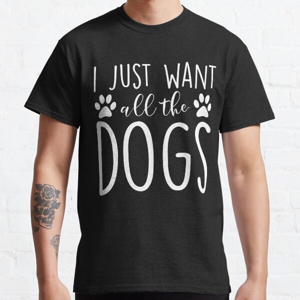 I Just Want All The Dogs Classic T-Shirt