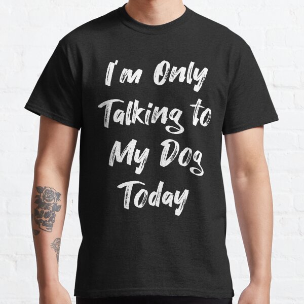 Im only talking to my dog today Classic T-Shirt